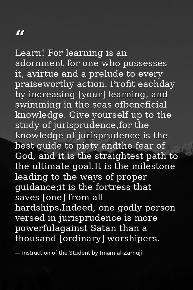 Learn! For learning is an adornment for one who possesses it, avirtue and a prelude to every praiseworthy action. Profit — Instruction of the Student by Imam al-Zarnuji