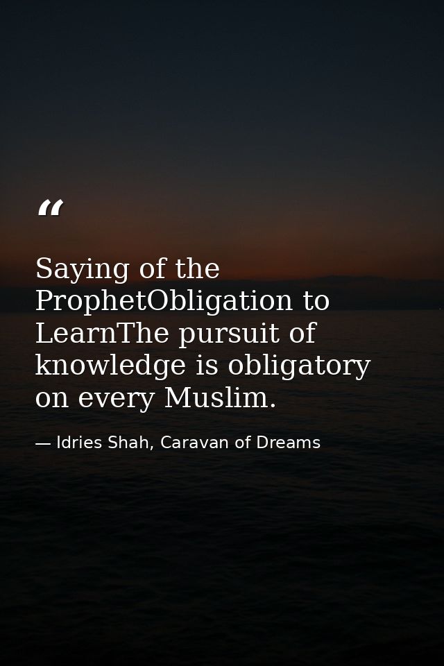 Saying of the ProphetObligation to LearnThe pursuit of knowledge is obligatory on every Muslim. — Idries Shah, Caravan of Dreams