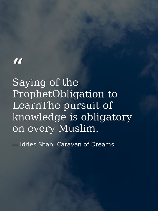Saying of the ProphetObligation to LearnThe pursuit of knowledge is obligatory on every Muslim. — Idries Shah, Caravan of Dreams