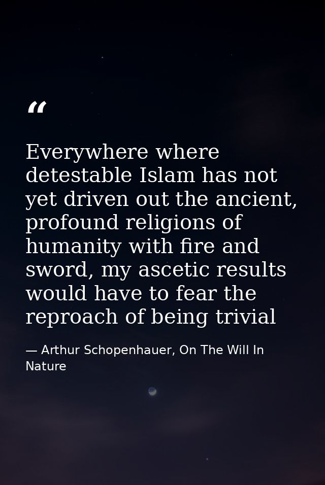 Everywhere where detestable Islam has not yet driven out the ancient, profound religions of humanity with fire and sword — Arthur Schopenhauer, On The Will In Nature