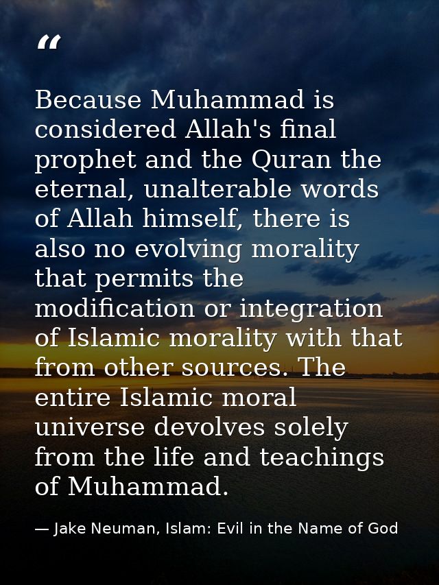 Because Muhammad is considered Allah's final prophet and the Quran the eternal, unalterable words of Allah himself, ther — Jake Neuman, Islam: Evil in the Name of God