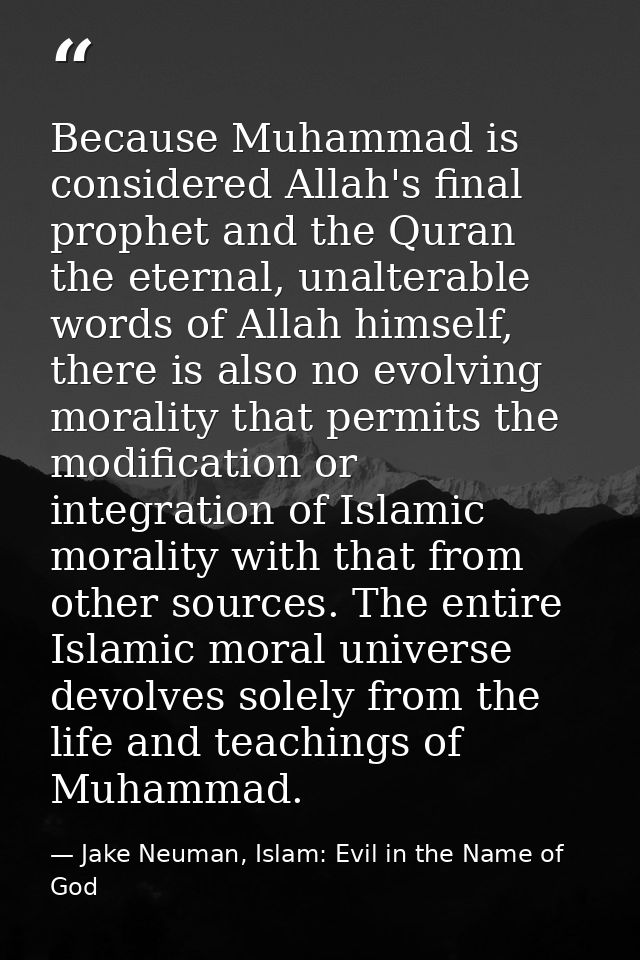 Because Muhammad is considered Allah's final prophet and the Quran the eternal, unalterable words of Allah himself, ther — Jake Neuman, Islam: Evil in the Name of God