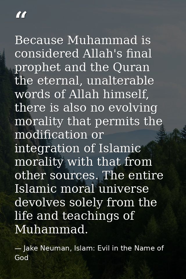 Because Muhammad is considered Allah's final prophet and the Quran the eternal, unalterable words of Allah himself, ther — Jake Neuman, Islam: Evil in the Name of God