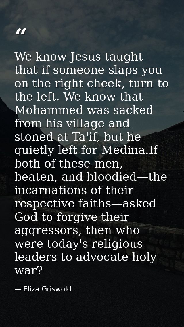 We know Jesus taught that if someone slaps you on the right cheek, turn to the left. We know that Mohammed was sacked fr — Eliza Griswold