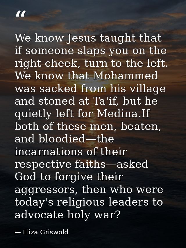 We know Jesus taught that if someone slaps you on the right cheek, turn to the left. We know that Mohammed was sacked fr — Eliza Griswold