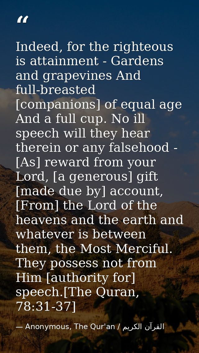 Indeed, for the righteous is attainment - Gardens and grapevines And full-breasted [companions] of equal age And a full  — Anonymous, The Qur'an / القرآن الكريم