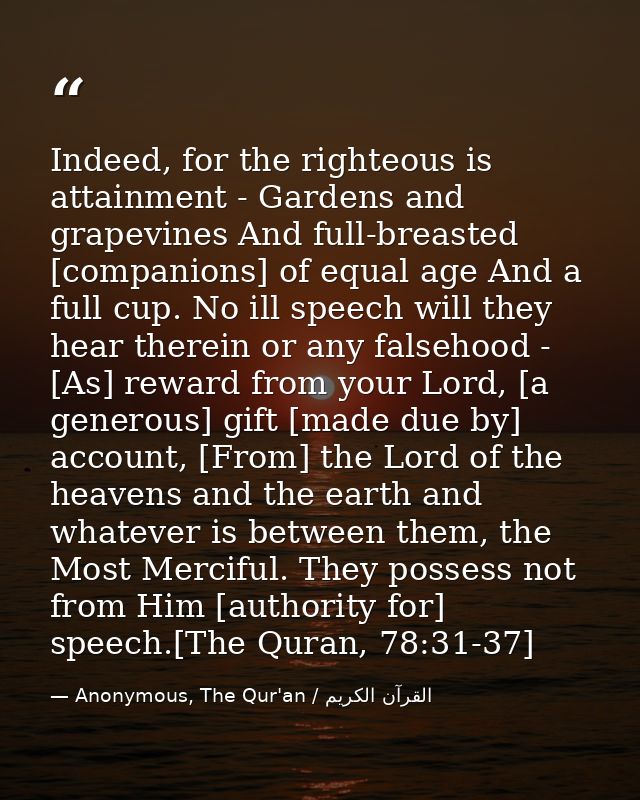 Indeed, for the righteous is attainment - Gardens and grapevines And full-breasted [companions] of equal age And a full  — Anonymous, The Qur'an / القرآن الكريم