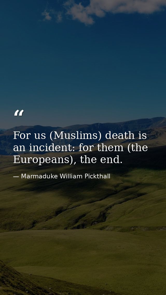 For us (Muslims) death is an incident: for them (the Europeans), the end. — Marmaduke William Pickthall