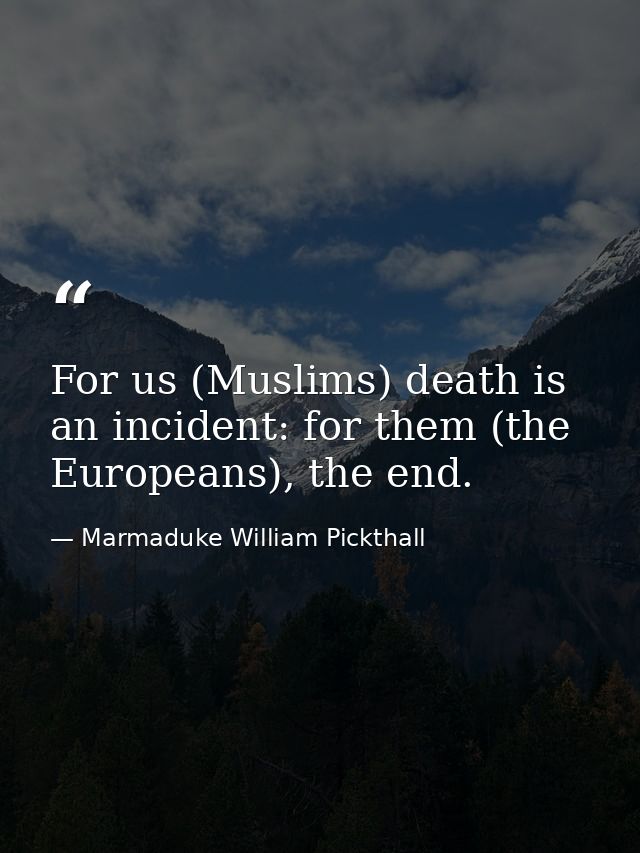 For us (Muslims) death is an incident: for them (the Europeans), the end. — Marmaduke William Pickthall