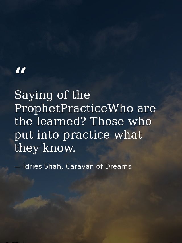 Saying of the ProphetPracticeWho are the learned? Those who put into practice what they know. — Idries Shah, Caravan of Dreams