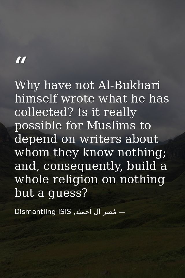 Why have not Al-Bukhari himself wrote what he has collected? Is it really possible for Muslims to depend on writers abou — مُضر آل أحميّد, Dismantling ISIS