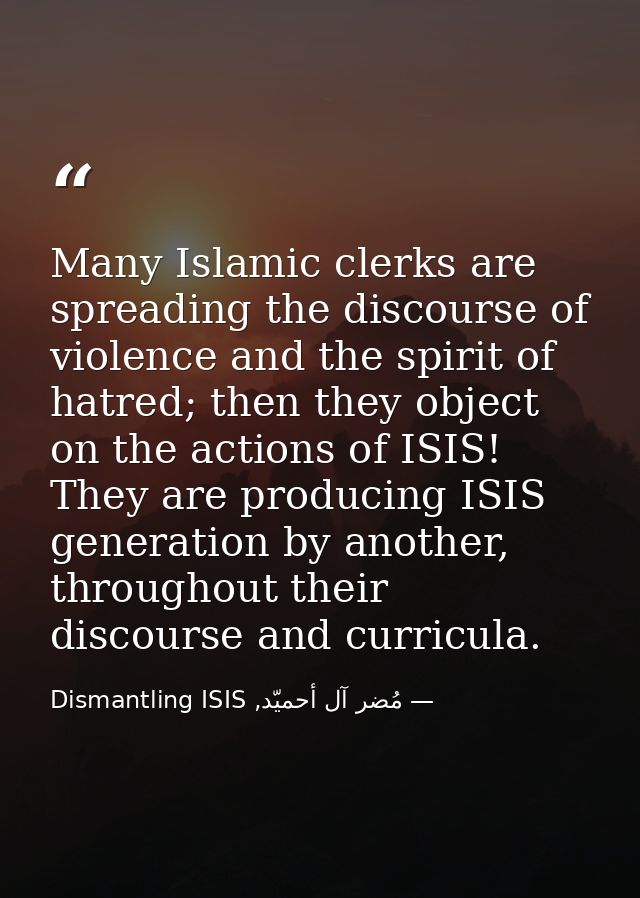 Many Islamic clerks are spreading the discourse of violence and the spirit of hatred; then they object on the actions of — مُضر آل أحميّد, Dismantling ISIS