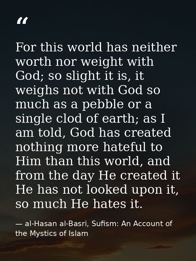 For this world has neither worth nor weight with God; so slight it is, it weighs not with God so much as a pebble or a s — al-Hasan al-Basri, Sufism: An Account of the Mystics of Islam
