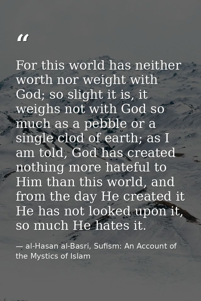 For this world has neither worth nor weight with God; so slight it is, it weighs not with God so much as a pebble or a s — al-Hasan al-Basri, Sufism: An Account of the Mystics of Islam