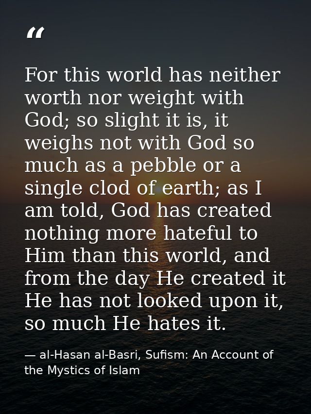 For this world has neither worth nor weight with God; so slight it is, it weighs not with God so much as a pebble or a s — al-Hasan al-Basri, Sufism: An Account of the Mystics of Islam