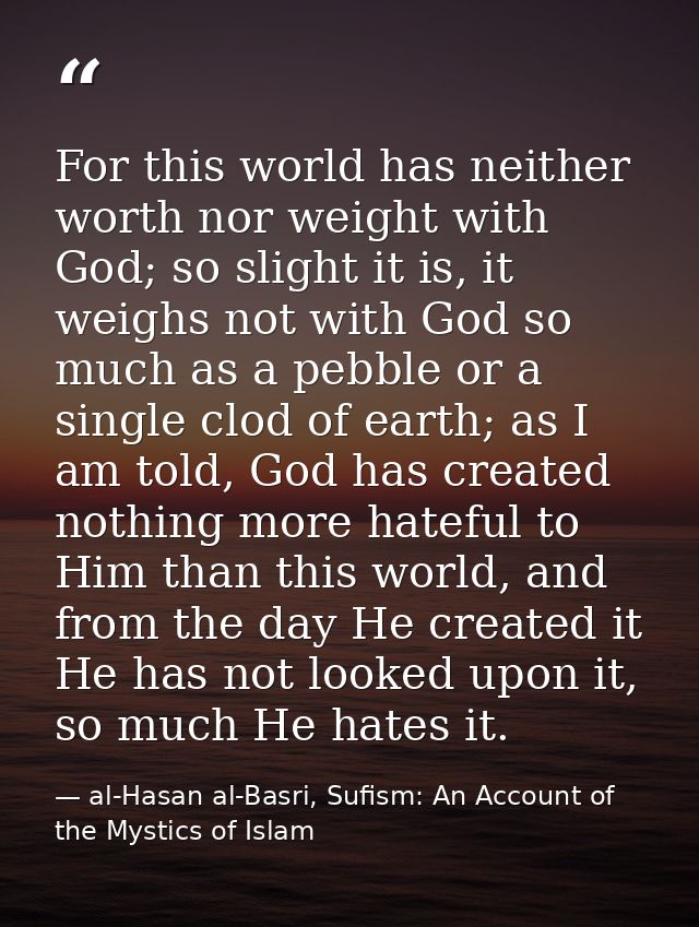 For this world has neither worth nor weight with God; so slight it is, it weighs not with God so much as a pebble or a s — al-Hasan al-Basri, Sufism: An Account of the Mystics of Islam