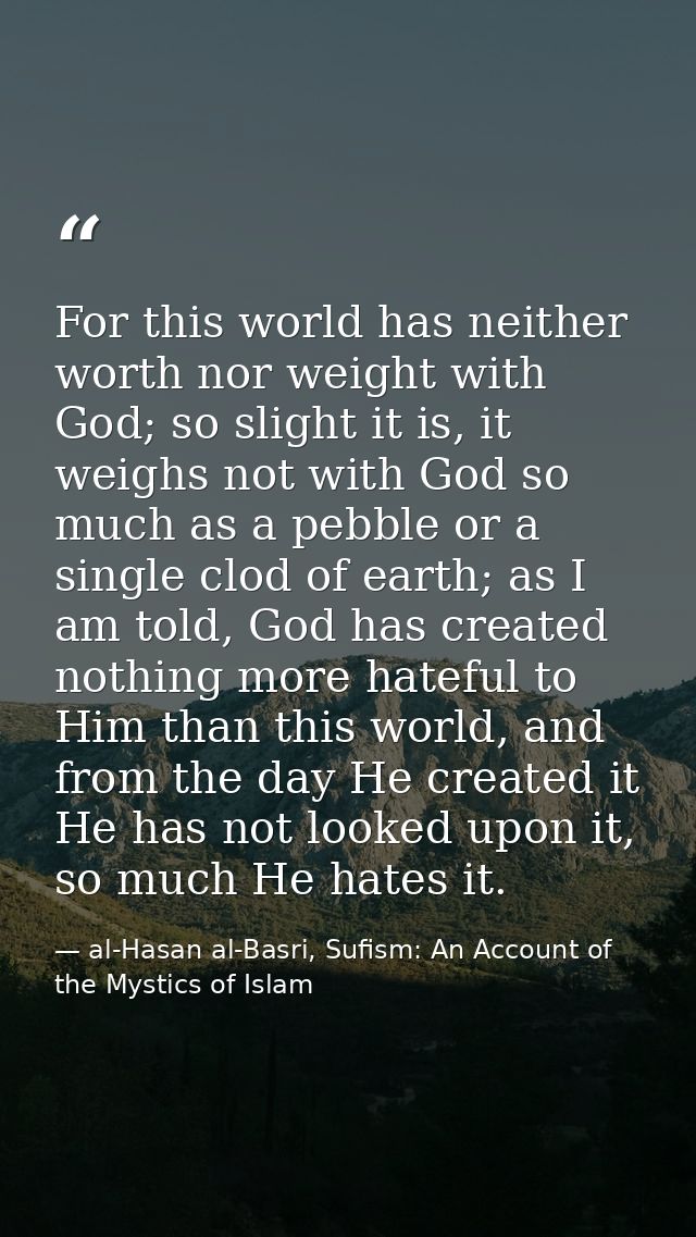 For this world has neither worth nor weight with God; so slight it is, it weighs not with God so much as a pebble or a s — al-Hasan al-Basri, Sufism: An Account of the Mystics of Islam