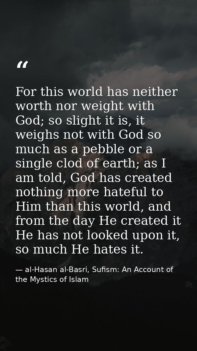 For this world has neither worth nor weight with God; so slight it is, it weighs not with God so much as a pebble or a s — al-Hasan al-Basri, Sufism: An Account of the Mystics of Islam