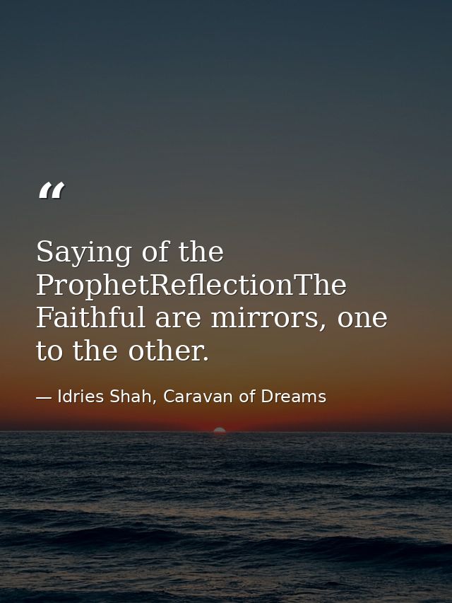 Saying of the ProphetReflectionThe Faithful are mirrors, one to the other. — Idries Shah, Caravan of Dreams