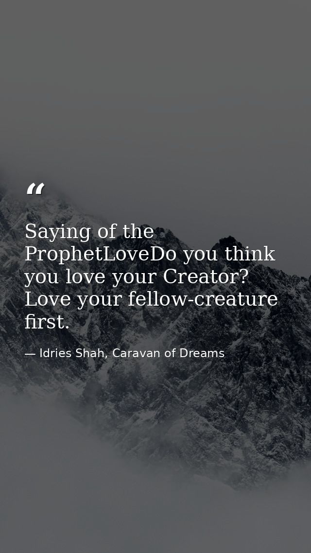 Saying of the ProphetLoveDo you think you love your Creator? Love your fellow-creature first. — Idries Shah, Caravan of Dreams