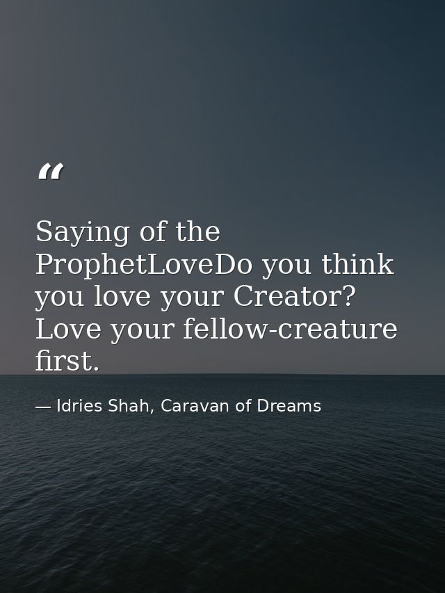 Saying of the ProphetLoveDo you think you love your Creator? Love your fellow-creature first. — Idries Shah, Caravan of Dreams