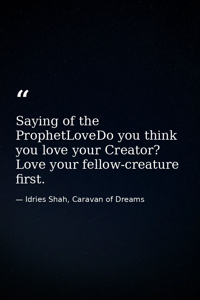Saying of the ProphetLoveDo you think you love your Creator? Love your fellow-creature first. — Idries Shah, Caravan of Dreams