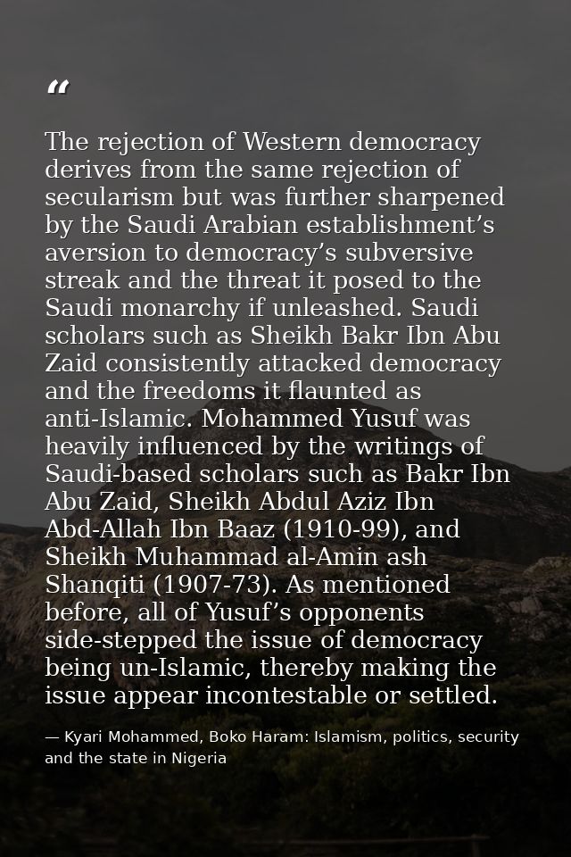 The rejection of Western democracy derives from the same rejection of secularism but was further sharpened by the Saudi  — Kyari Mohammed, Boko Haram: Islamism, politics, security and the state in Nigeria