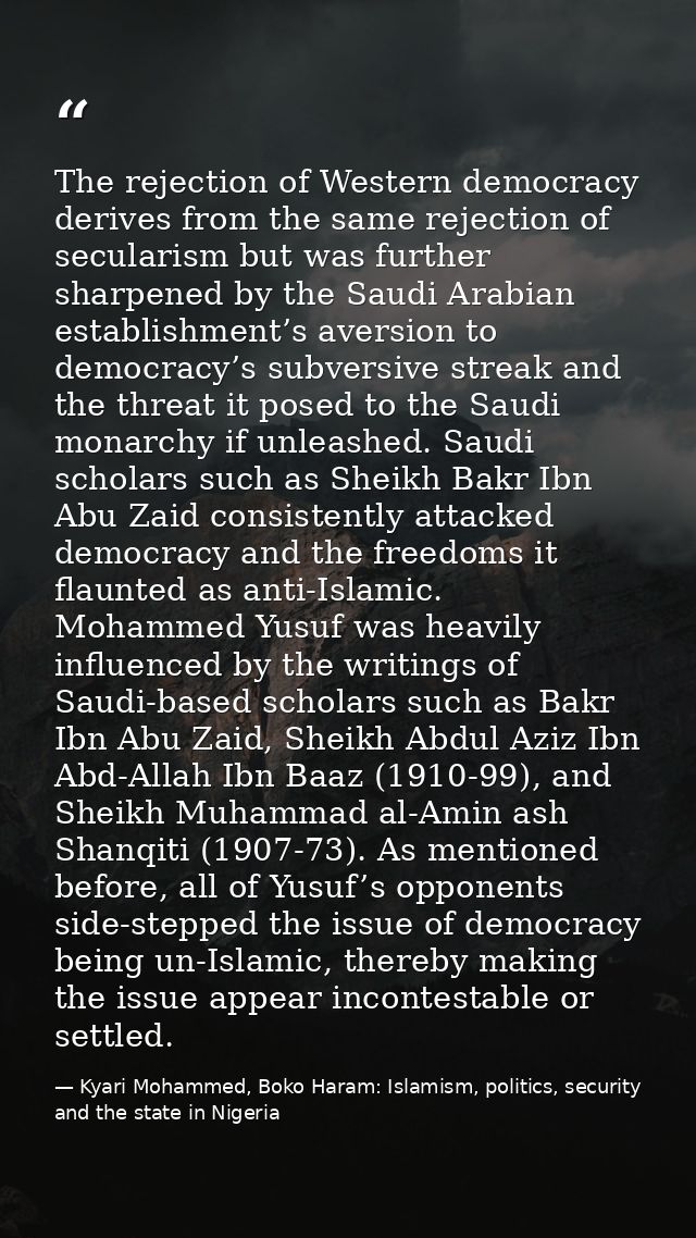 The rejection of Western democracy derives from the same rejection of secularism but was further sharpened by the Saudi  — Kyari Mohammed, Boko Haram: Islamism, politics, security and the state in Nigeria