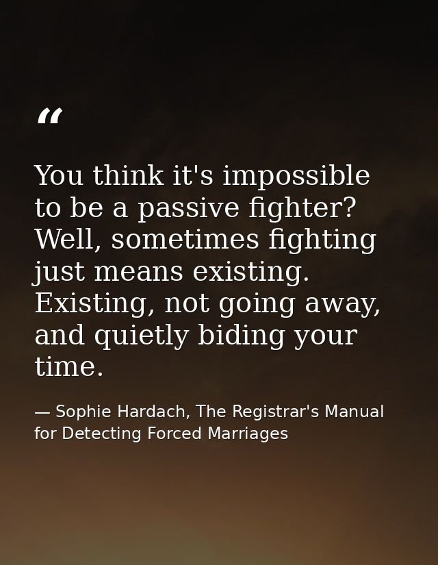 You think it's impossible to be a passive fighter? Well, sometimes fighting just means existing. Existing, not going awa — Sophie Hardach, The Registrar's Manual for Detecting Forced Marriages