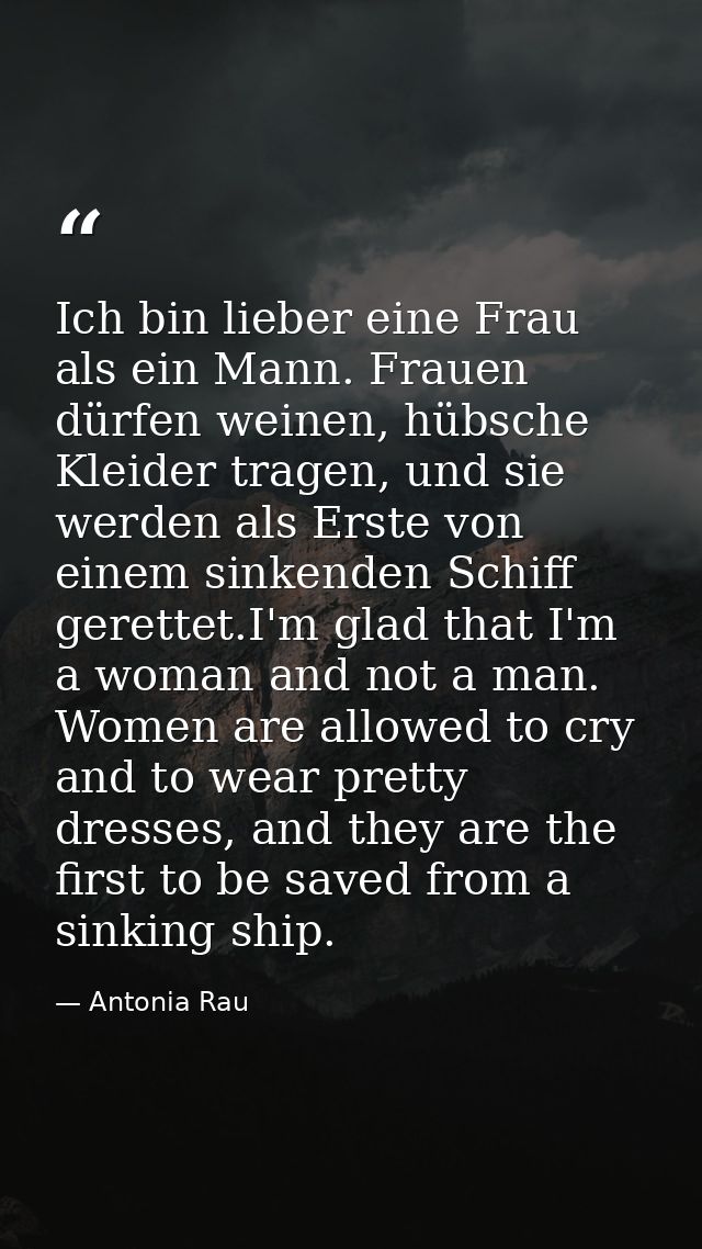Ich bin lieber eine Frau als ein Mann. Frauen dürfen weinen, hübsche Kleider tragen, und sie werden als Erste von einem  — Antonia Rau