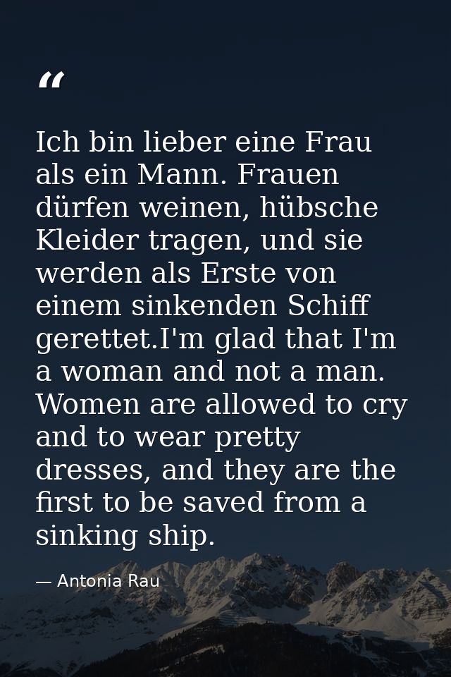 Ich bin lieber eine Frau als ein Mann. Frauen dürfen weinen, hübsche Kleider tragen, und sie werden als Erste von einem  — Antonia Rau