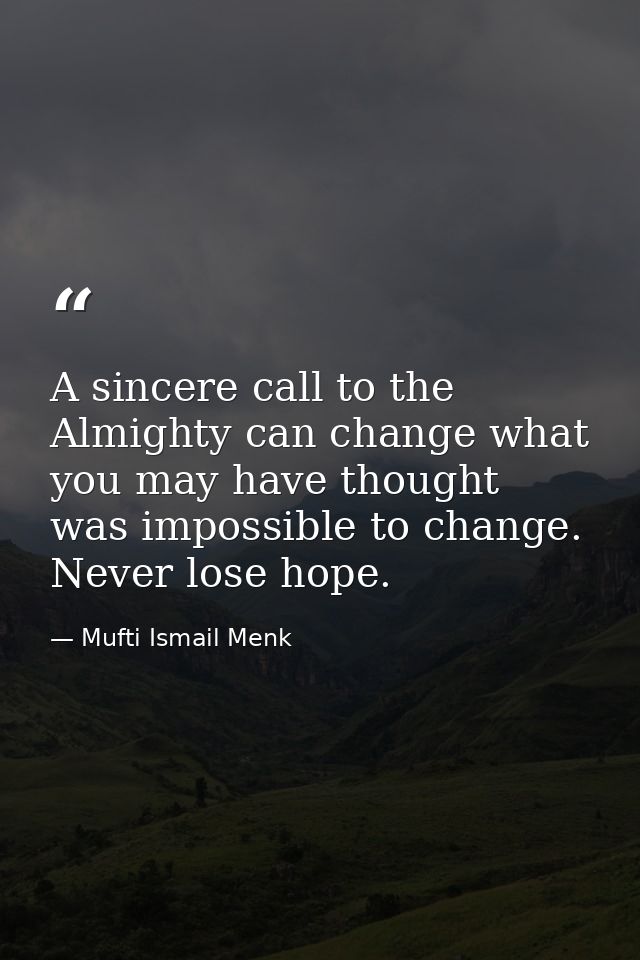 A sincere call to the Almighty can change what you may have thought was impossible to change. Never lose hope. — Mufti Ismail Menk