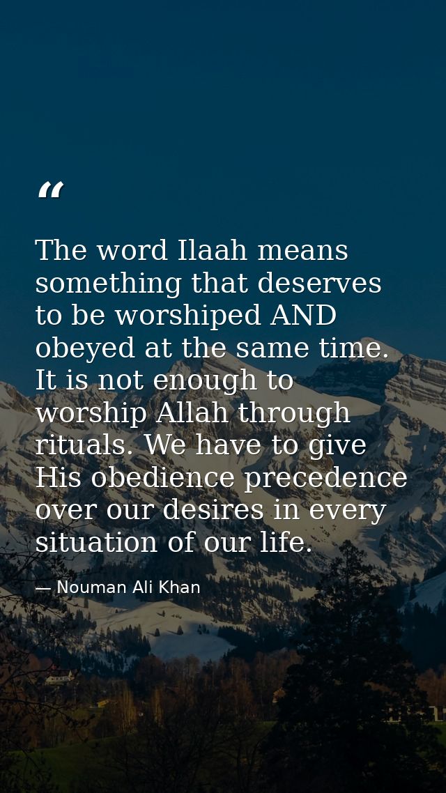 The word Ilaah means something that deserves to be worshiped AND obeyed at the same time. It is not enough to worship Al — Nouman Ali Khan