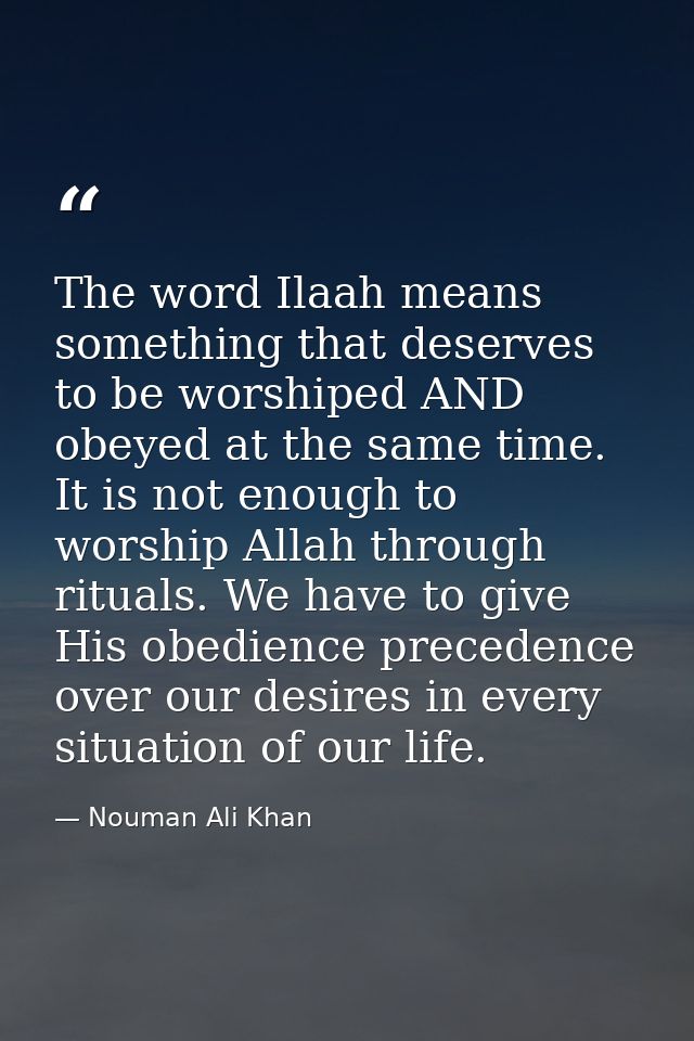 The word Ilaah means something that deserves to be worshiped AND obeyed at the same time. It is not enough to worship Al — Nouman Ali Khan