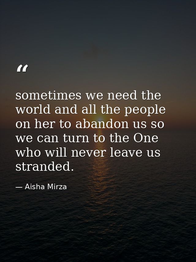 sometimes we need the world and all the people on her to abandon us so we can turn to the One who will never leave us st — Aisha Mirza