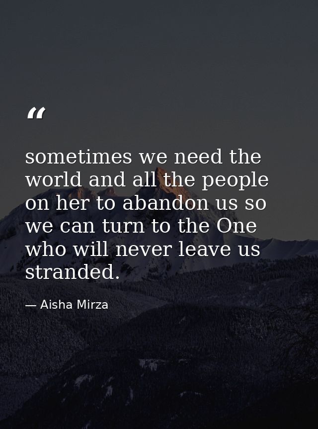 sometimes we need the world and all the people on her to abandon us so we can turn to the One who will never leave us st — Aisha Mirza