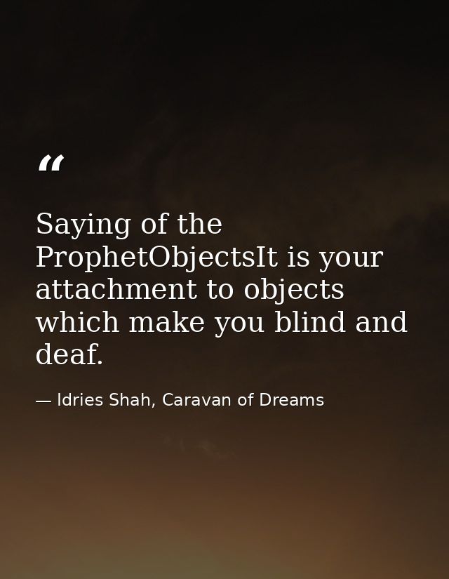 Saying of the ProphetObjectsIt is your attachment to objects which make you blind and deaf. — Idries Shah, Caravan of Dreams