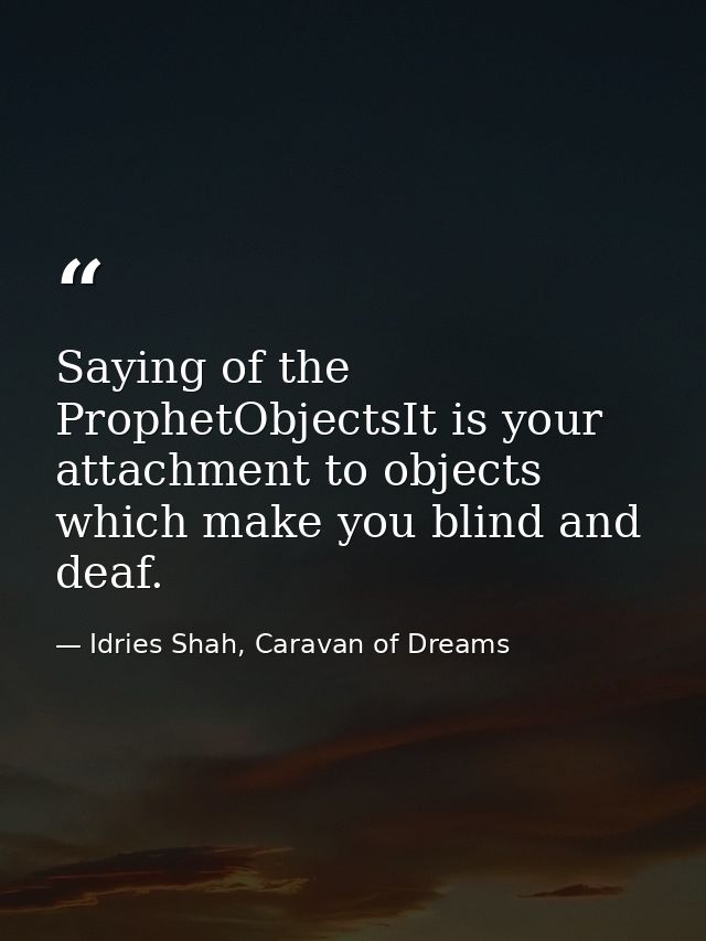 Saying of the ProphetObjectsIt is your attachment to objects which make you blind and deaf. — Idries Shah, Caravan of Dreams