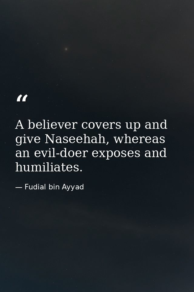 A believer covers up and give Naseehah, whereas an evil-doer exposes and humiliates. — Fudial bin Ayyad