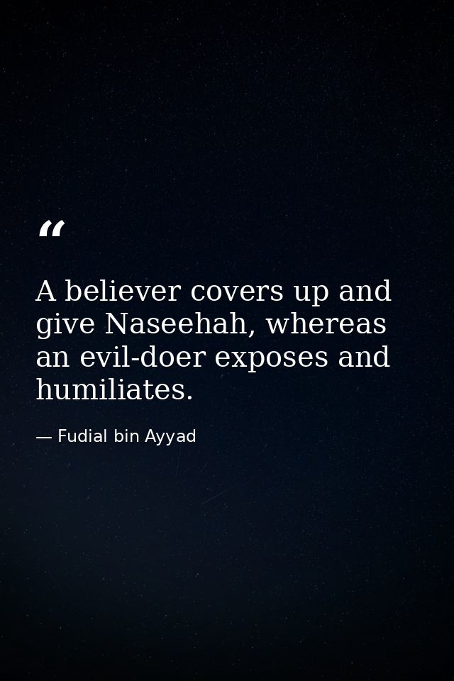 A believer covers up and give Naseehah, whereas an evil-doer exposes and humiliates. — Fudial bin Ayyad