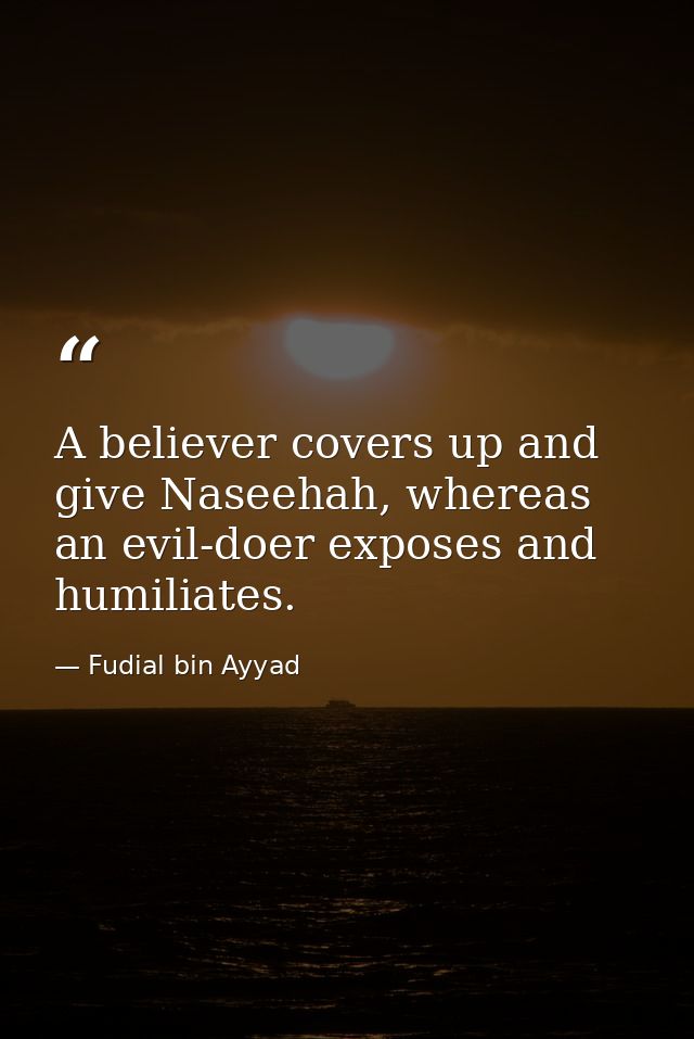 A believer covers up and give Naseehah, whereas an evil-doer exposes and humiliates. — Fudial bin Ayyad