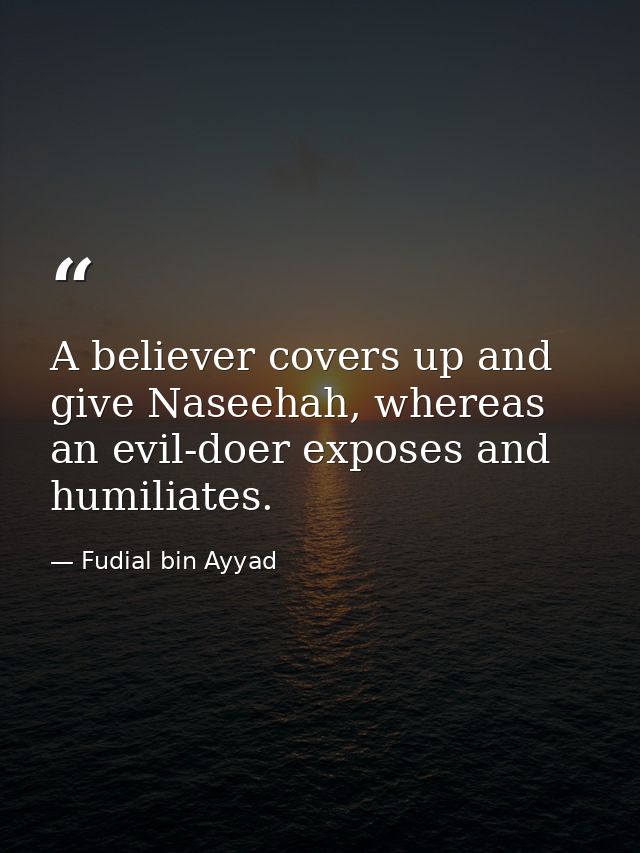 A believer covers up and give Naseehah, whereas an evil-doer exposes and humiliates. — Fudial bin Ayyad