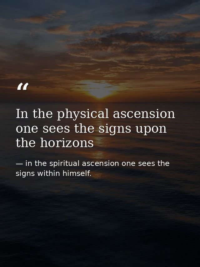 In the physical ascension one sees the signs upon the horizons — in the spiritual ascension one sees the signs within himself.