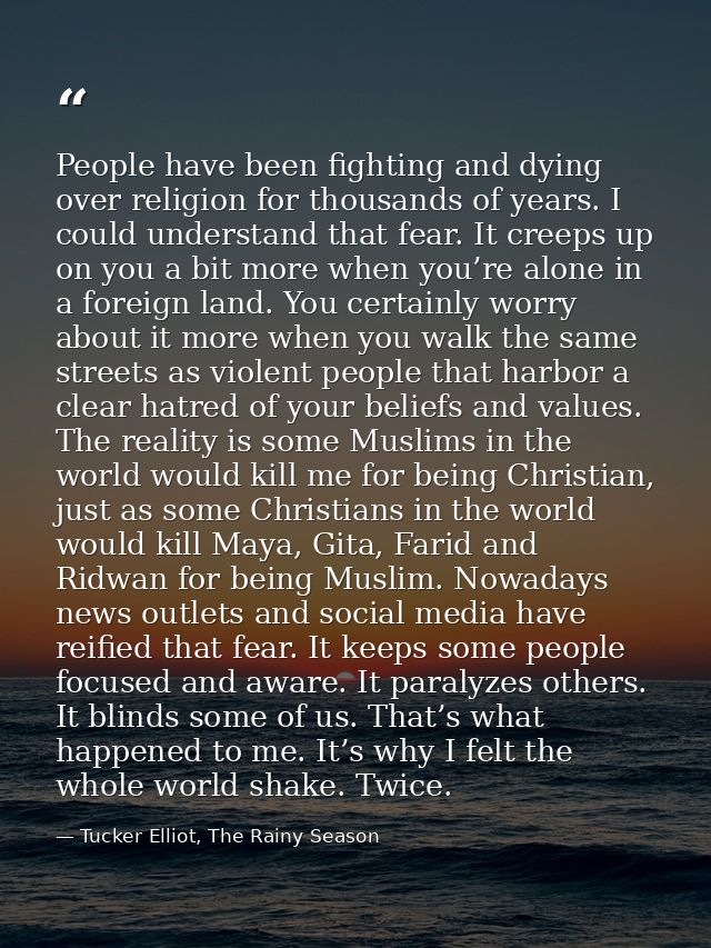 People have been fighting and dying over religion for thousands of years. I could understand that fear. It creeps up on  — Tucker Elliot, The Rainy Season