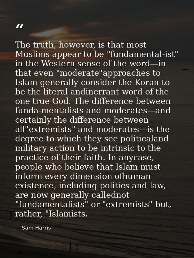 The truth, however, is that most Muslims appear to be "fundamental-ist" in the Western sense of the word—in that even "m — Sam Harris