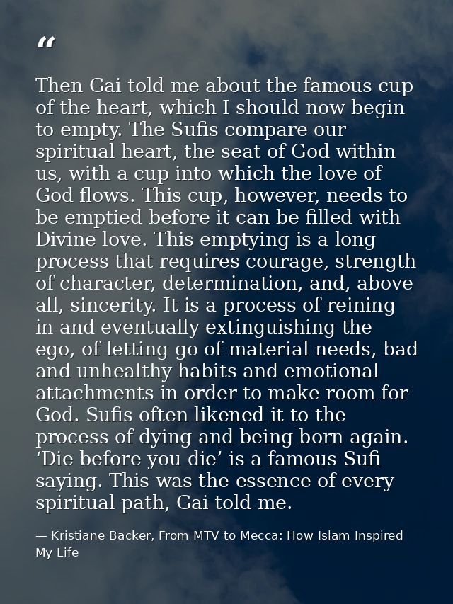 Then Gai told me about the famous cup of the heart, which I should now begin to empty. The Sufis compare our spiritual h — Kristiane Backer, From MTV to Mecca: How Islam Inspired My Life