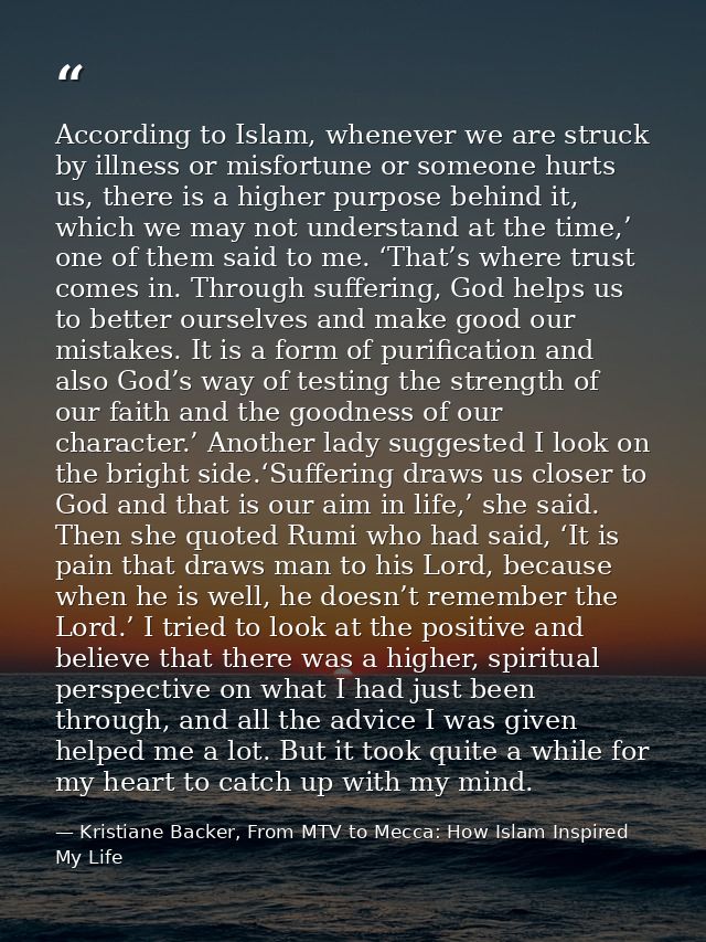 According to Islam, whenever we are struck by illness or misfortune or someone hurts us, there is a higher purpose behin — Kristiane Backer, From MTV to Mecca: How Islam Inspired My Life