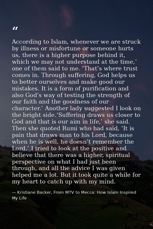 According to Islam, whenever we are struck by illness or misfortune or someone hurts us, there is a higher purpose behin — Kristiane Backer, From MTV to Mecca: How Islam Inspired My Life