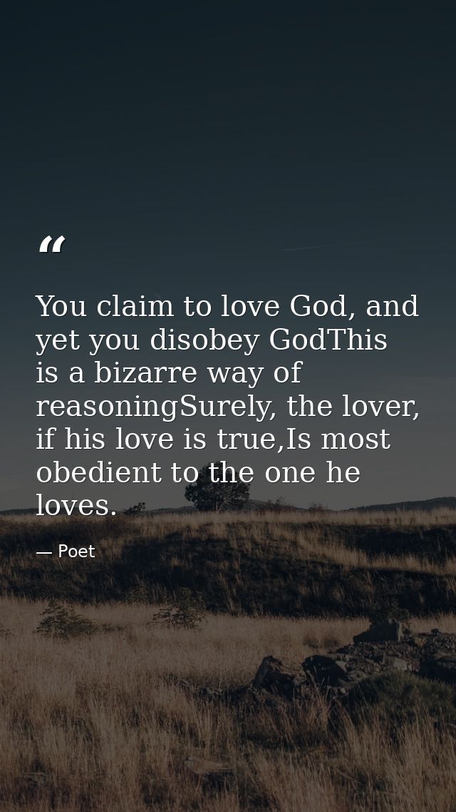 You claim to love God, and yet you disobey GodThis is a bizarre way of reasoningSurely, the lover, if his love is true,I — Poet
