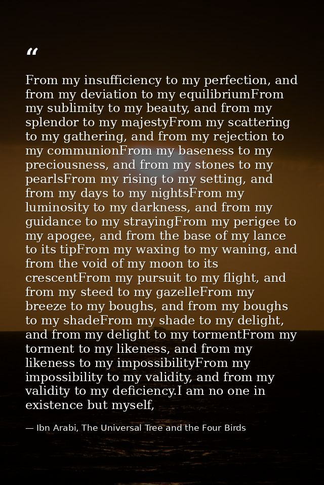 From my insufficiency to my perfection, and from my deviation to my equilibriumFrom my sublimity to my beauty, and from  — Ibn Arabi, The Universal Tree and the Four Birds